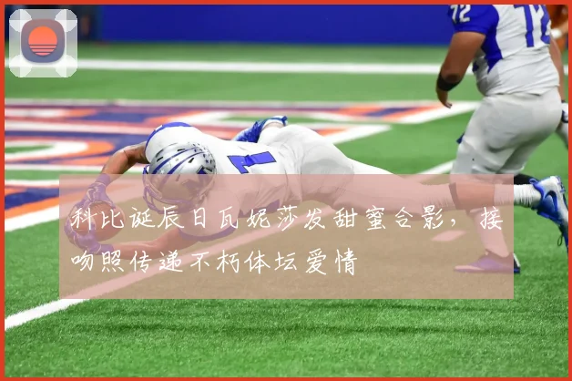 科比诞辰日瓦妮莎发甜蜜合影，接吻照传递不朽体坛爱情