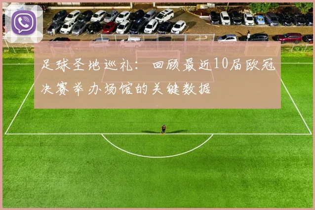 足球圣地巡礼：回顾最近10届欧冠决赛举办场馆的关键数据