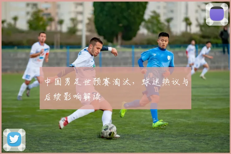 中国男足世预赛淘汰,球迷热议与后续影响解读
