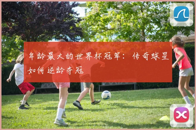 年龄最大的世界杯冠军：传奇球星如何逆龄夺冠