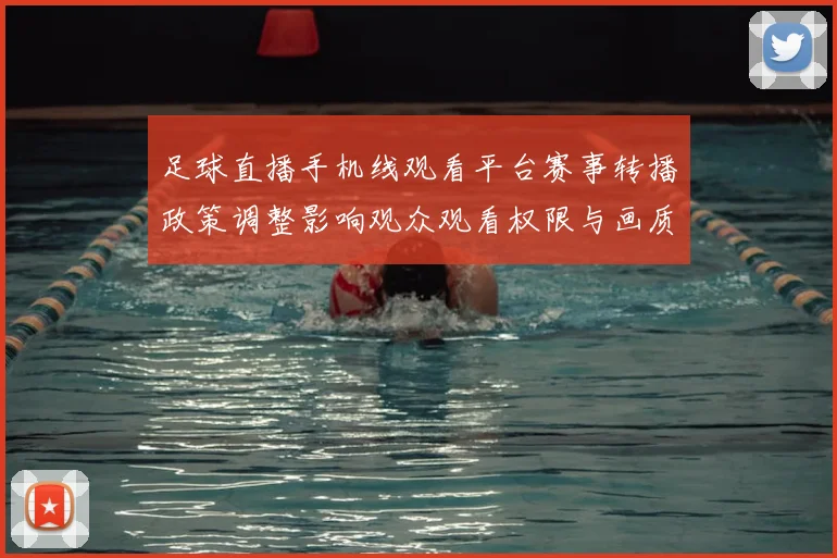 足球直播手机线观看平台赛事转播政策调整影响观众观看权限与画质稳定性