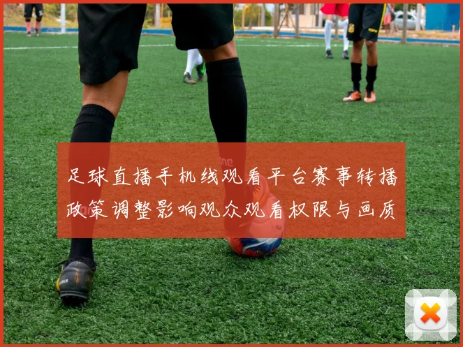 足球直播手机线观看平台赛事转播政策调整影响观众观看权限与画质稳定性