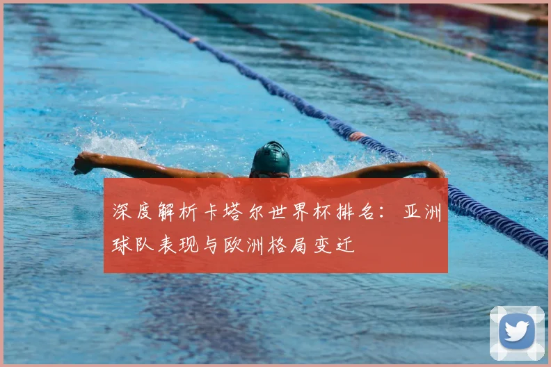 深度解析卡塔尔世界杯排名：亚洲球队表现与欧洲格局变迁