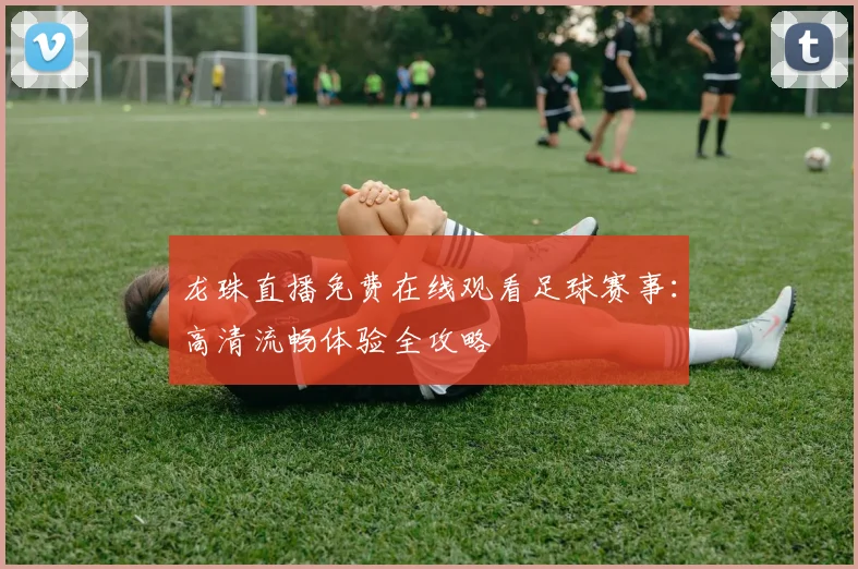 龙珠直播免费在线观看足球赛事：高清流畅体验全攻略