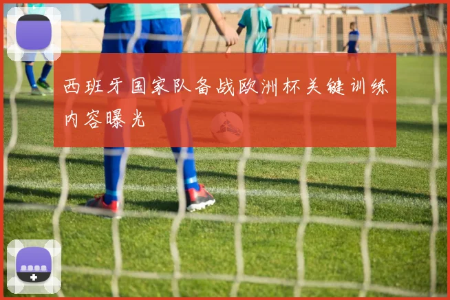 西班牙国家队备战欧洲杯关键训练内容曝光