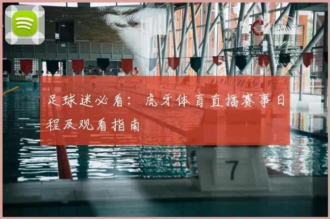 足球迷必看：虎牙体育直播赛事日程及观看指南
