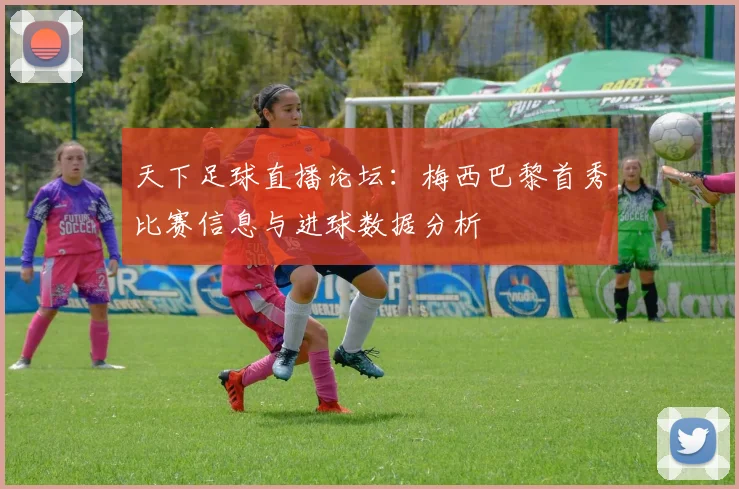 天下足球直播论坛：梅西巴黎首秀比赛信息与进球数据分析
