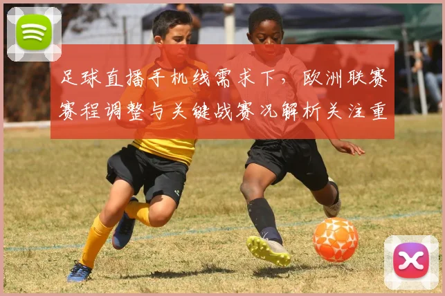 足球直播手机线需求下，欧洲联赛赛程调整与关键战赛况解析关注重点