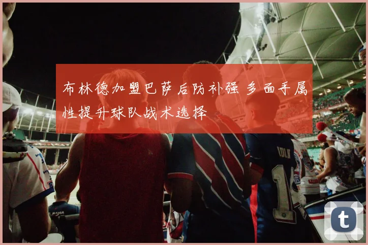 布林德加盟巴萨后防补强 多面手属性提升球队战术选择