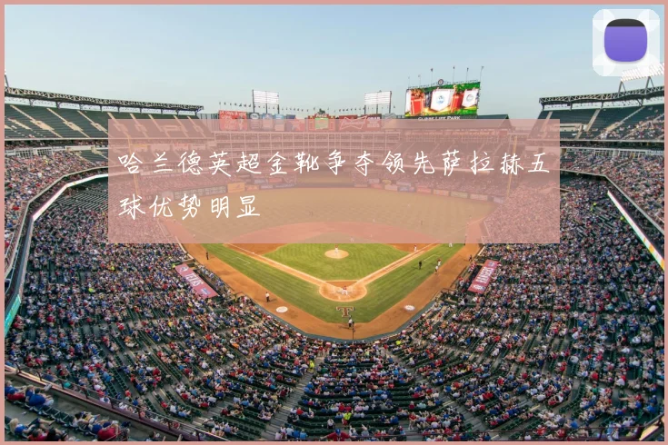 哈兰德英超金靴争夺领先萨拉赫五球优势明显