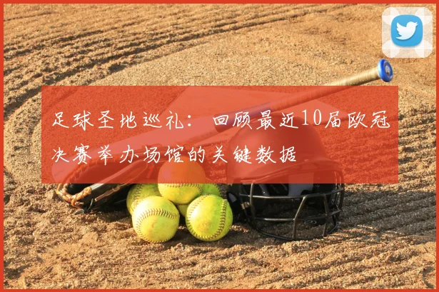 足球圣地巡礼：回顾最近10届欧冠决赛举办场馆的关键数据