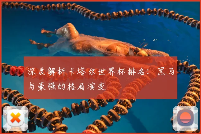 深度解析卡塔尔世界杯排名：黑马与豪强的格局演变