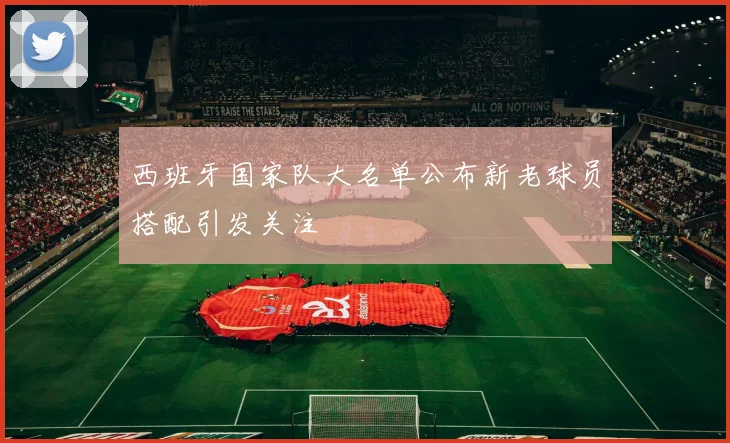 西班牙国家队大名单公布新老球员搭配引发关注