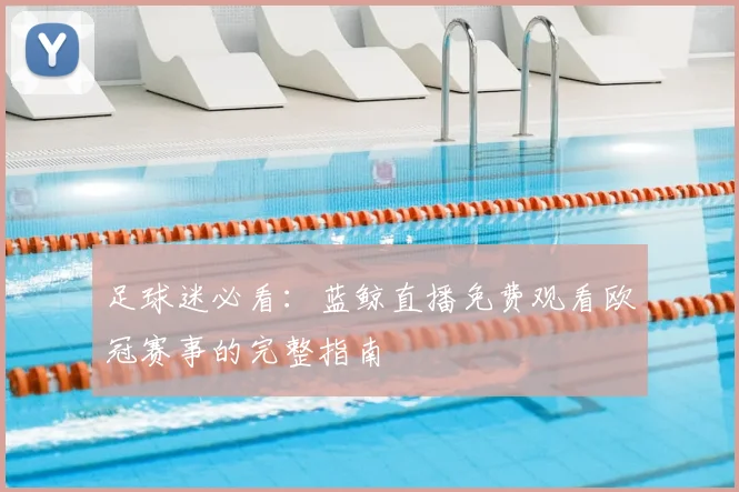足球迷必看：蓝鲸直播免费观看欧冠赛事的完整指南