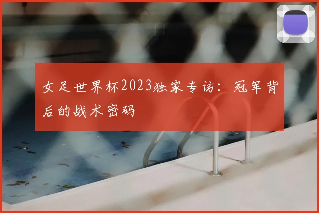 女足世界杯2023独家专访：冠军背后的战术密码