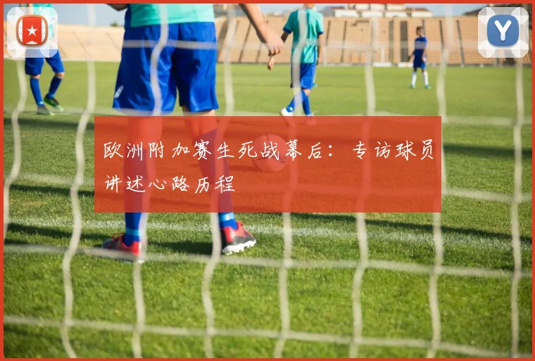 欧洲附加赛生死战幕后：专访球员讲述心路历程