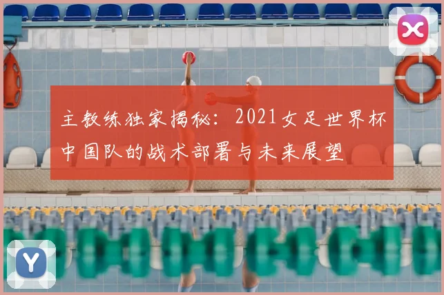 主教练独家揭秘：2021女足世界杯中国队的战术部署与未来展望