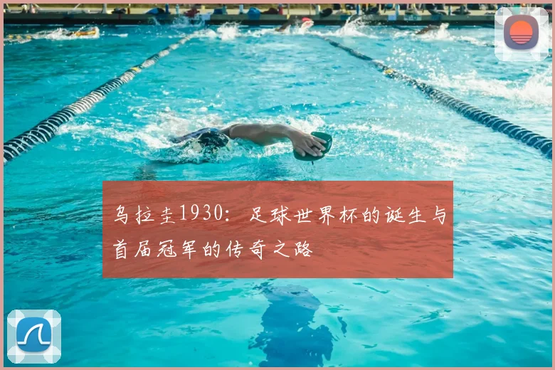 乌拉圭1930：足球世界杯的诞生与首届冠军的传奇之路