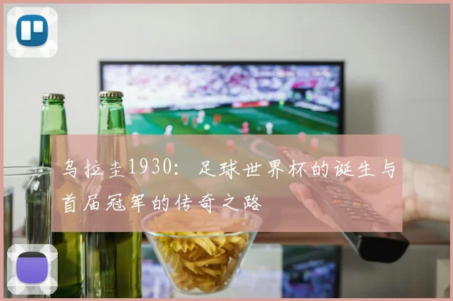 乌拉圭1930：足球世界杯的诞生与首届冠军的传奇之路