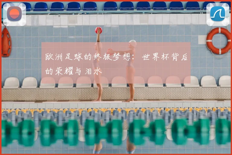 欧洲足球的终极梦想：世界杯背后的荣耀与泪水