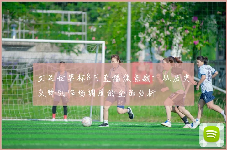 女足世界杯8日直播焦点战：从历史交锋到临场调度的全面分析