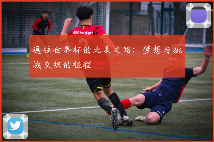 通往世界杯的北美之路：梦想与挑战交织的征程