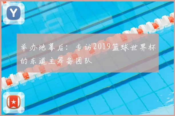 举办地幕后：专访2019篮球世界杯的东道主筹备团队