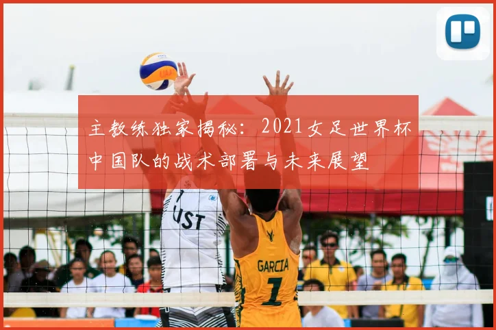 主教练独家揭秘：2021女足世界杯中国队的战术部署与未来展望