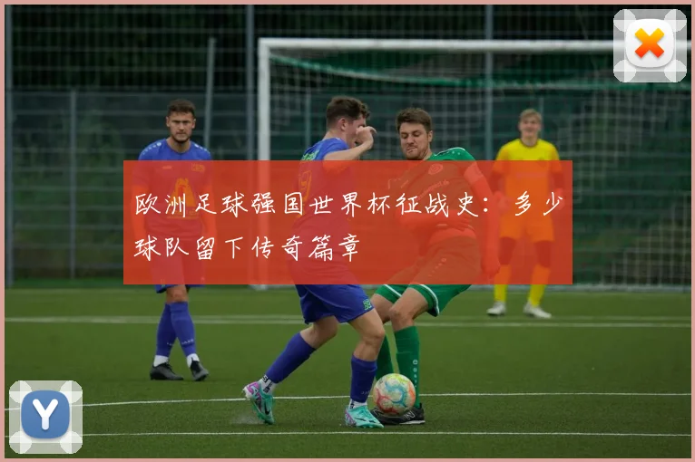 欧洲足球强国世界杯征战史：多少球队留下传奇篇章