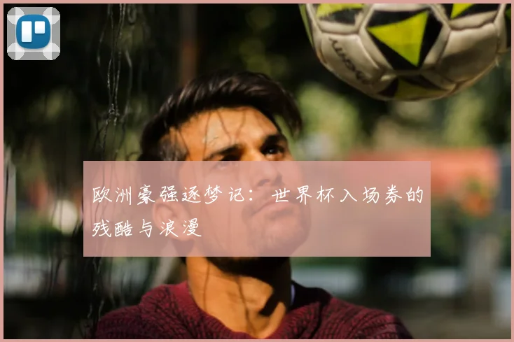 欧洲豪强逐梦记：世界杯入场券的残酷与浪漫