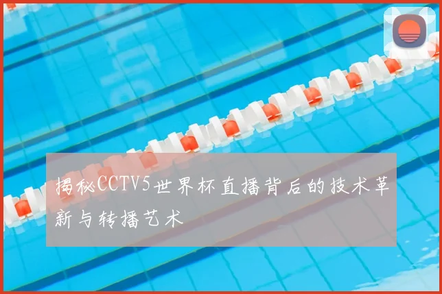 揭秘CCTV5世界杯直播背后的技术革新与转播艺术