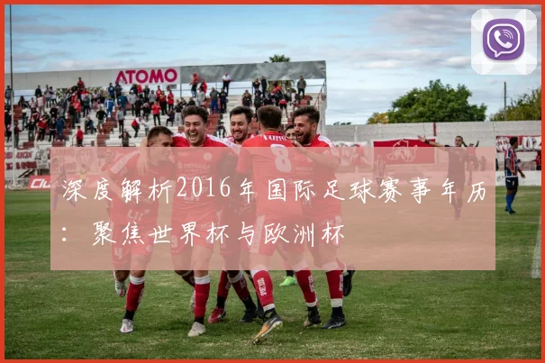 深度解析2016年国际足球赛事年历:聚焦世界杯与欧洲杯