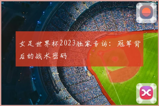 女足世界杯2023独家专访：冠军背后的战术密码