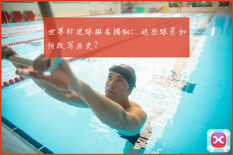 世界杯进球排名揭秘:这些球员如何改写历史?