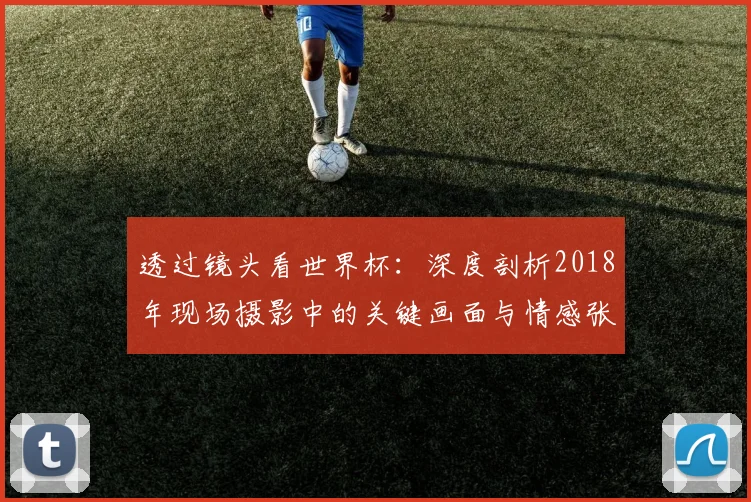 透过镜头看世界杯：深度剖析2018年现场摄影中的关键画面与情感张力