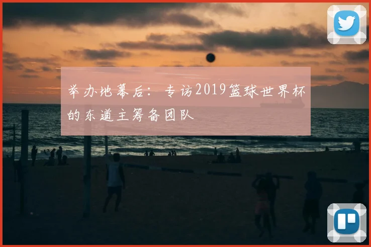 举办地幕后：专访2019篮球世界杯的东道主筹备团队