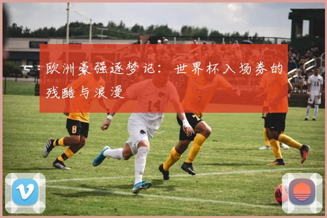 欧洲豪强逐梦记：世界杯入场券的残酷与浪漫