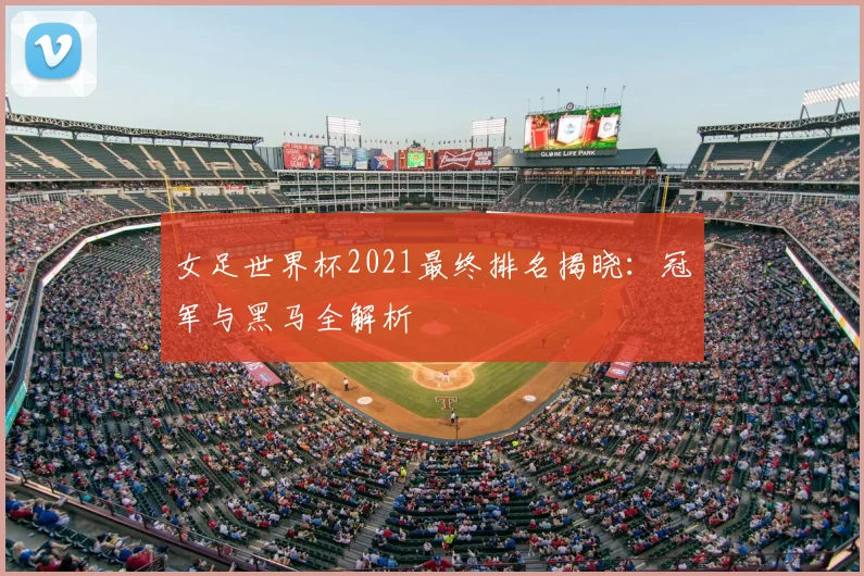 女足世界杯2021最终排名揭晓：冠军与黑马全解析