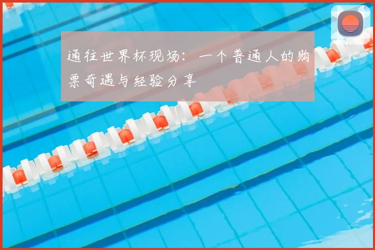 通往世界杯现场：一个普通人的购票奇遇与经验分享