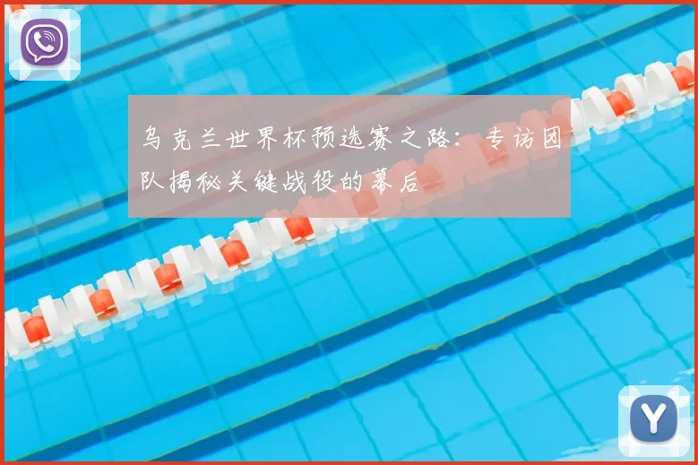 乌克兰世界杯预选赛之路：专访团队揭秘关键战役的幕后