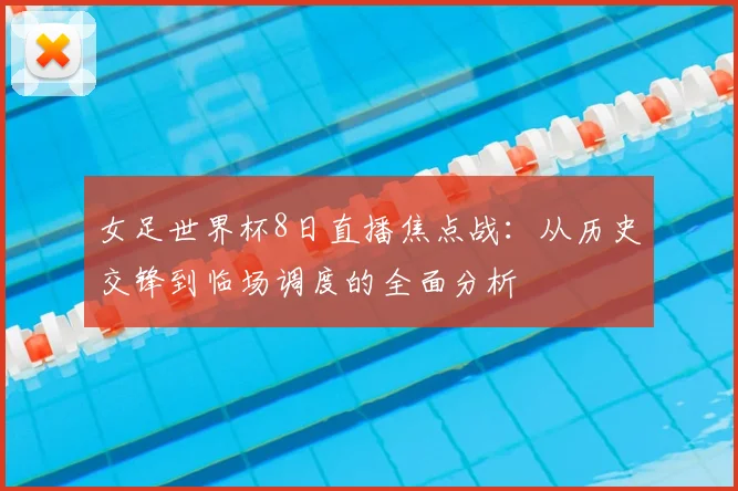 女足世界杯8日直播焦点战：从历史交锋到临场调度的全面分析