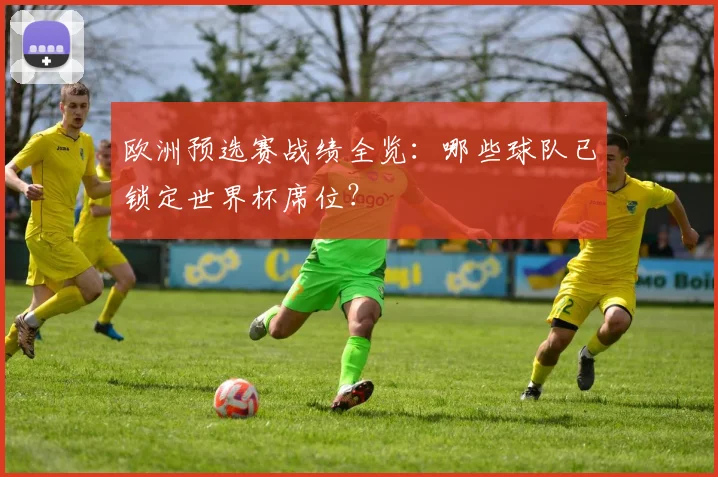 欧洲预选赛战绩全览：哪些球队已锁定世界杯席位？