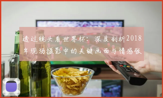 透过镜头看世界杯：深度剖析2018年现场摄影中的关键画面与情感张力